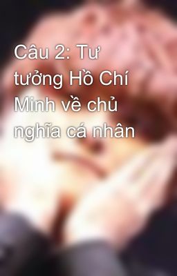 Câu 2: Tư tưởng Hồ Chí Minh về chủ nghĩa cá nhân