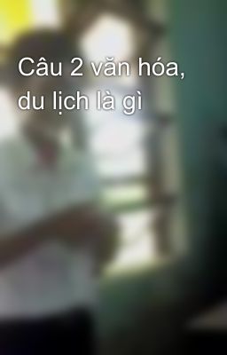 Câu 2 văn hóa, du lịch là gì