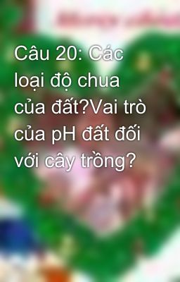 Câu 20: Các loại độ chua của đất?Vai trò của pH đất đối với cây trồng?