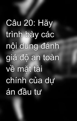 Câu 20: Hãy trình bày các nội dung đánh giá độ an toàn về mặt tài chính của dự án đầu tư