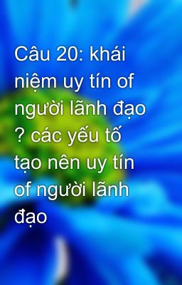 Câu 20: khái niệm uy tín of người lãnh đạo ? các yếu tố tạo nên uy tín of người lãnh đạo