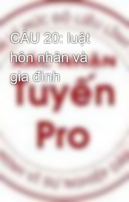 CÂU 20: luật hôn nhân và gia đình