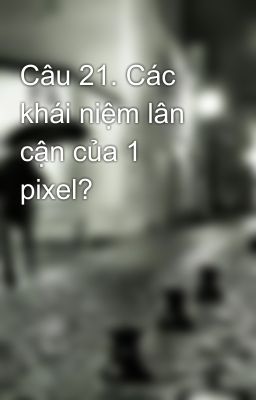 Câu 21. Các khái niệm lân  cận của 1 pixel?