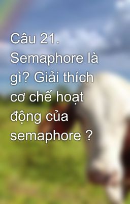 Câu 21. Semaphore là gì? Giải thích cơ chế hoạt động của semaphore ?