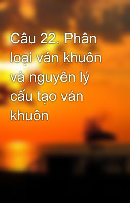 Câu 22. Phân loại ván khuôn và nguyên lý cấu tạo ván khuôn