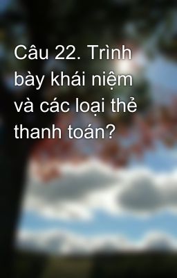 Câu 22. Trình bày khái niệm và các loại thẻ thanh toán?