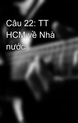 Câu 22: TT HCM về Nhà nước