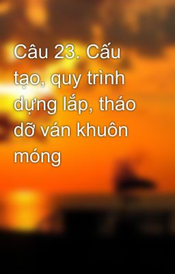 Câu 23. Cấu tạo, quy trình dựng lắp, tháo dỡ ván khuôn móng