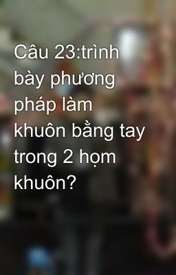 Câu 23:trình bày phương pháp làm khuôn bằng tay trong 2 họm khuôn?