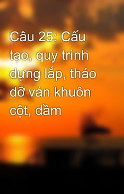 Câu 25: Cấu tạo, quy trình dựng lắp, tháo dỡ ván khuôn cột, dầm