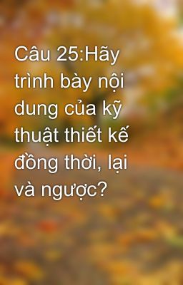 Câu 25:Hãy trình bày nội dung của kỹ thuật thiết kế đồng thời, lại và ngược?