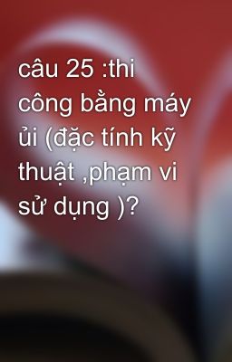 câu 25 :thi công bằng máy ủi (đặc tính kỹ thuật ,phạm vi sử dụng )?