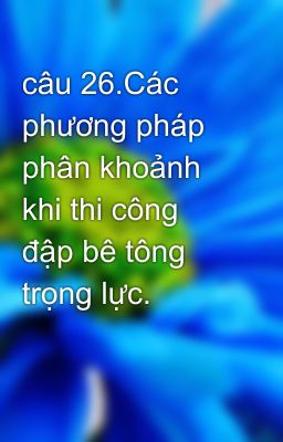 câu 26.Các phương pháp phân khoảnh khi thi công đập bê tông trọng lực.