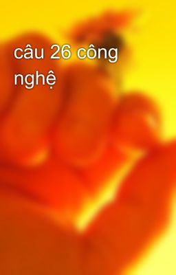 câu 26 công nghệ