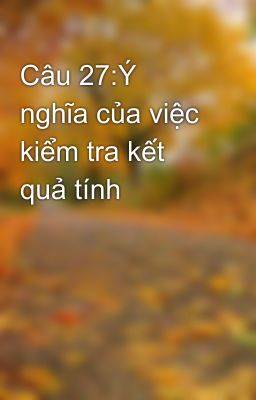 Câu 27:Ý nghĩa của việc kiểm tra kết quả tính