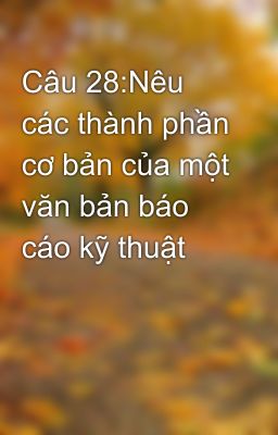 Câu 28:Nêu các thành phần cơ bản của một văn bản báo cáo kỹ thuật