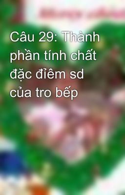 Câu 29: Thành phần tính chất đặc đỉêm sd của tro bếp