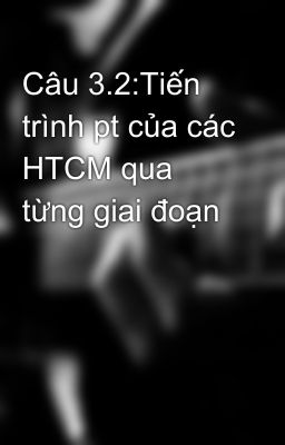 Câu 3.2:Tiến trình pt của các HTCM qua từng giai đoạn