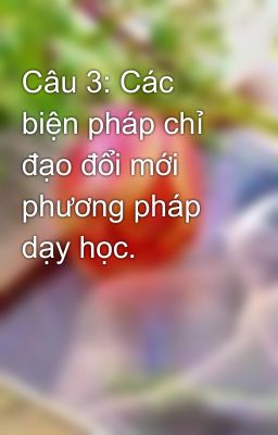 Câu 3: Các biện pháp chỉ đạo đổi mới phương pháp dạy học.