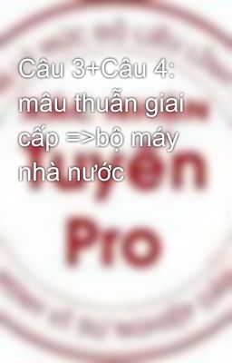 Câu 3+Câu 4:  mâu thuẫn giai cấp =>bộ máy nhà nước