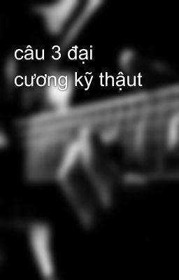 câu 3 đại cương kỹ thậut