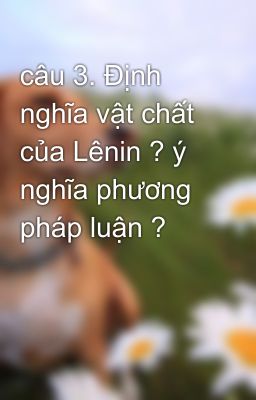 câu 3. Định nghĩa vật chất của Lênin ? ý nghĩa phương pháp luận ?