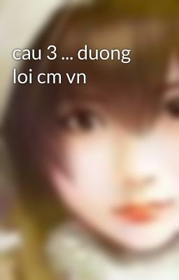 cau 3 ... duong loi cm vn