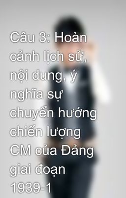 Câu 3: Hoàn cảnh lịch sử, nội dung, ý nghĩa sự chuyển hướng chiến lượng CM của Đảng giai đoạn 1939-1