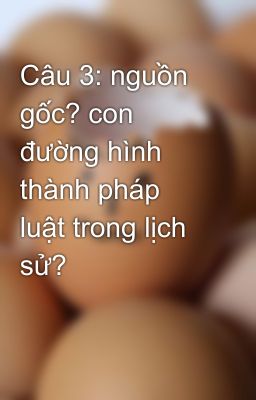 Câu 3: nguồn gốc? con đường hình thành pháp luật trong lịch sử?