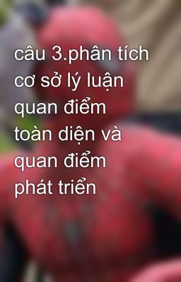 câu 3.phân tích cơ sở lý luận quan điểm toàn diện và quan điểm phát triển