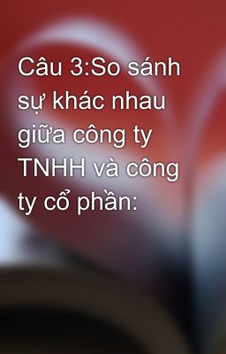 Câu 3:So sánh sự khác nhau giữa công ty TNHH và công ty cổ phần: