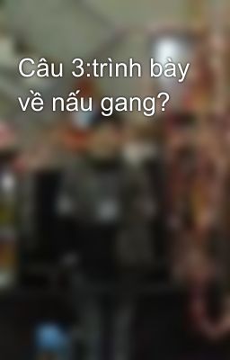 Câu 3:trình bày về nấu gang?