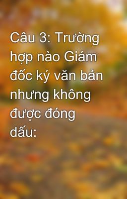 Câu 3: Trường hợp nào Giám đốc ký văn bản nhưng không được đóng dấu: