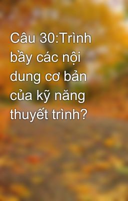 Câu 30:Trình bầy các nội dung cơ bản của kỹ năng thuyết trình?