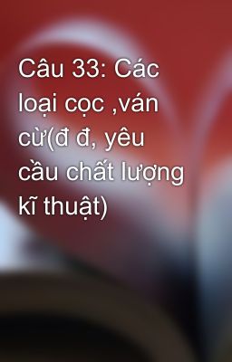 Câu 33: Các loại cọc ,ván cừ(đ đ, yêu cầu chất lượng kĩ thuật)