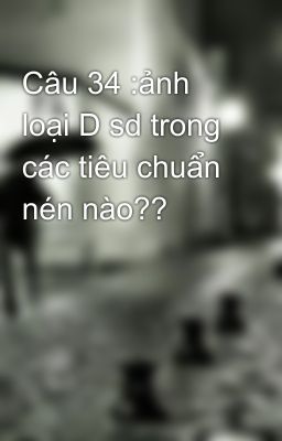 Câu 34 :ảnh loại D sd trong các tiêu chuẩn nén nào??