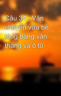 Câu 34 : Vận chuyển vữa bê tông bằng vận thăng và ô tô