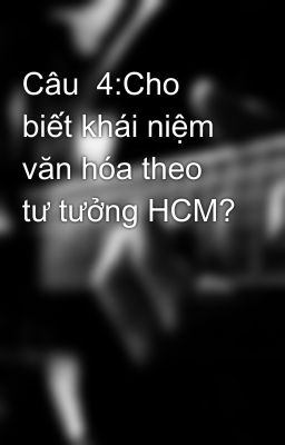 Câu  4:Cho biết khái niệm văn hóa theo tư tưởng HCM?