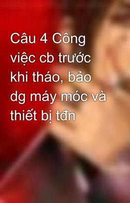 Câu 4 Công việc cb trước khi tháo, bảo dg máy móc và thiết bị tđn