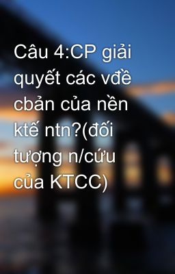 Câu 4:CP giải quyết các vđề cbản của nền ktế ntn?(đối tượng n/cứu của KTCC)