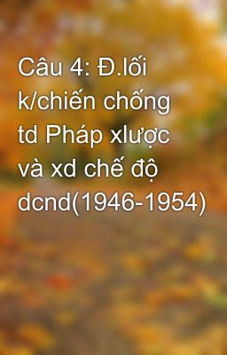 Câu 4: Đ.lối k/chiến chống td Pháp xlược và xd chế độ dcnd(1946-1954)