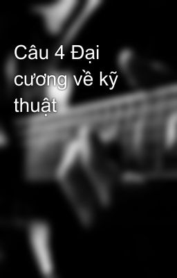 Câu 4 Đại cương về kỹ thuật