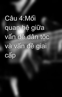 Câu 4:Mối quan hệ giữa vấn đề dân tộc và vấn đề giai cấp