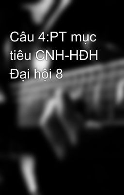 Câu 4:PT mục tiêu CNH-HĐH Đại hội 8