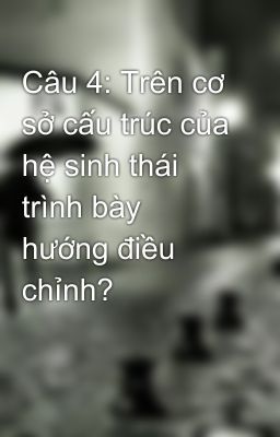 Câu 4: Trên cơ sở cấu trúc của hệ sinh thái trình bày hướng điều chỉnh?