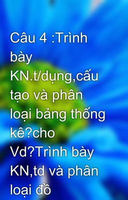 Câu 4 :Trình bày KN.t/dụng,cấu tạo và phân loại bảng thống kê?cho Vd?Trình bày KN,td và phân loại đồ