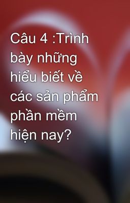 Câu 4 :Trình bày những hiểu biết về các sản phẩm phần mềm hiện nay?