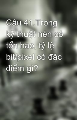 Câu 41.Trong kỹ thuật nén có tổn hao, tỷ lệ bit/pixel có đặc điểm gì?