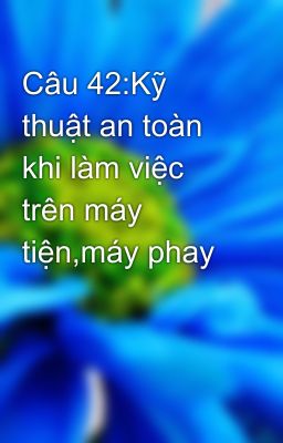 Câu 42:Kỹ thuật an toàn khi làm việc trên máy tiện,máy phay