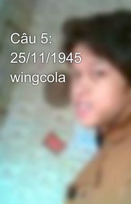 Câu 5: 25/11/1945 wingcola